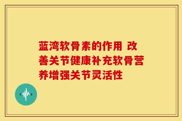 蓝湾软骨素的作用 改善关节健康补充软骨营养增强关节灵活性