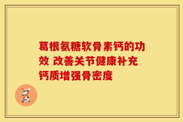 葛根氨糖软骨素钙的功效 改善关节健康补充钙质增强骨密度