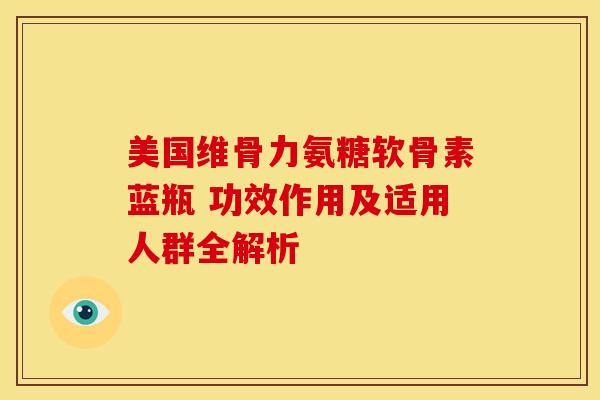 美国维骨力氨糖软骨素蓝瓶 功效作用及适用人群全解析 美国维骨力氨糖软骨素蓝瓶 功效作用及适用人群全解析