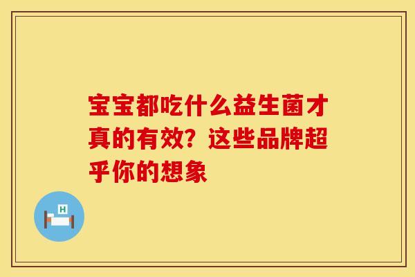 宝宝都吃什么益生菌才真的有效?这些品牌超乎你的想象 宝宝都吃什么益生菌才真的有效?这些品牌超乎你的想象