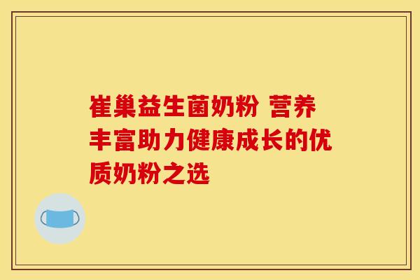 崔巢益生菌奶粉 营养丰富助力健康成长的优质奶粉之选