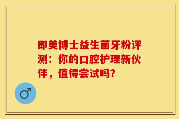 即美博士益生菌牙粉评测：你的口腔护理新伙伴，值得尝试吗？