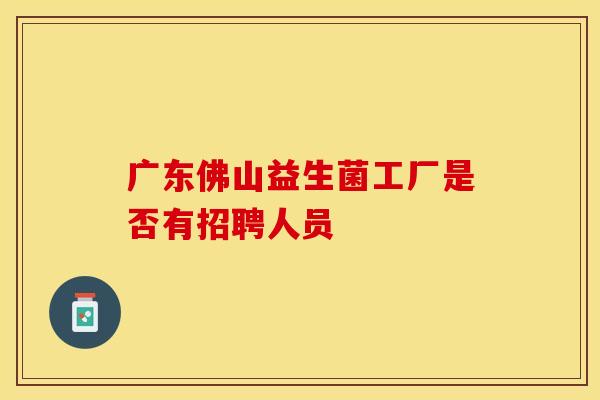 广东佛山益生菌工厂是否有招聘人员