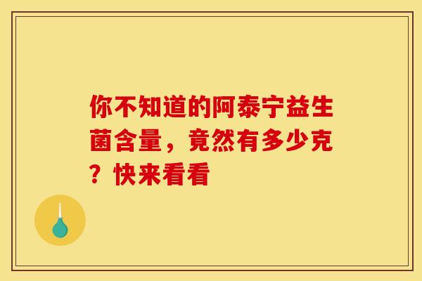 你不知道的阿泰宁益生菌含量，竟然有多少克？快来看看