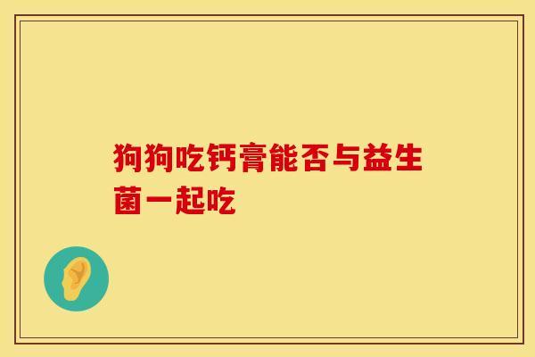 狗狗吃钙膏能否与益生菌一起吃 狗狗吃钙膏能否与益生菌一起吃