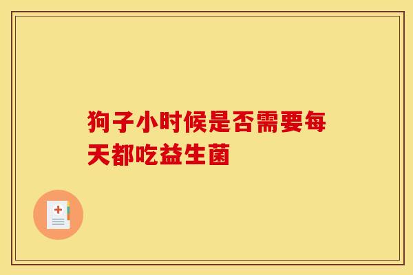 狗子小时候是否需要每天都吃益生菌 狗子小时候是否需要每天都吃益生菌
