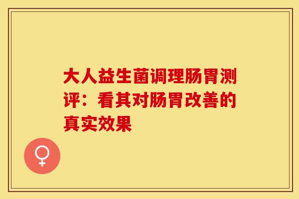大人益生菌调理肠胃测评：看其对肠胃改善的真实效果
