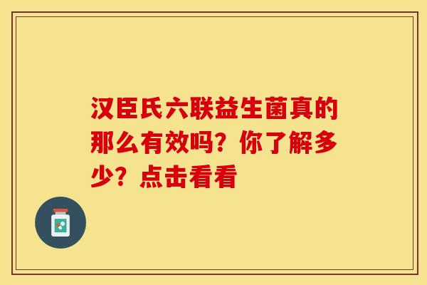 汉臣氏六联益生菌真的那么有效吗？你了解多少？点击看看