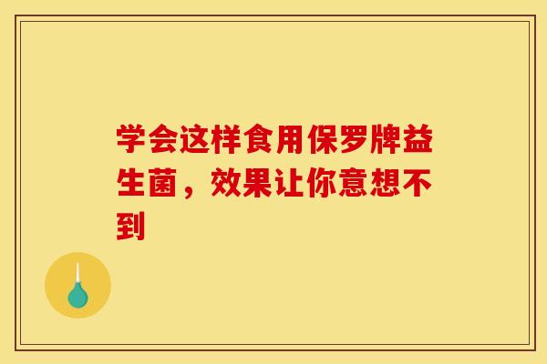 学会这样食用保罗牌益生菌,效果让你意想不到 学会这样食用保罗牌益生菌,效果让你意想不到