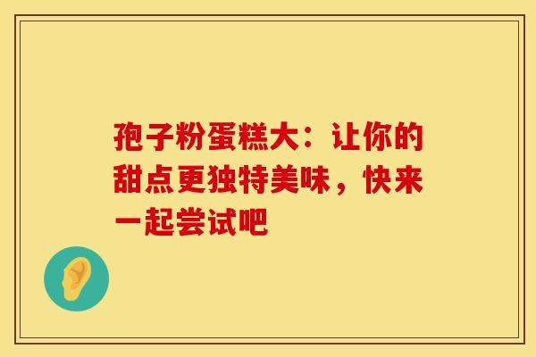 孢子粉蛋糕大：让你的甜点更独特美味，快来一起尝试吧