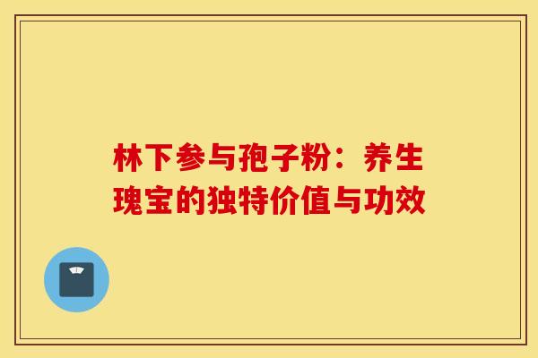 林下参与孢子粉：养生瑰宝的独特价值与功效
