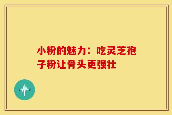 小粉的魅力：吃灵芝孢子粉让骨头更强壮