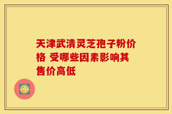 天津武清灵芝孢子粉价格 受哪些因素影响其售价高低