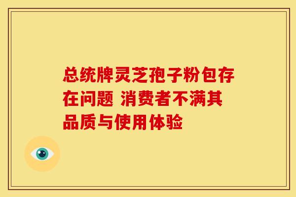 总统牌灵芝孢子粉包存在问题 消费者不满其品质与使用体验