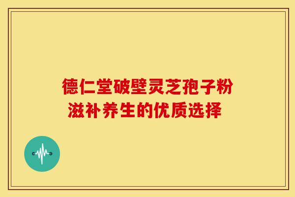 德仁堂破壁灵芝孢子粉 滋补养生的优质选择