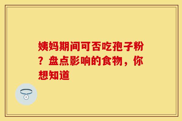 姨妈期间可否吃孢子粉？盘点影响的食物，你想知道
