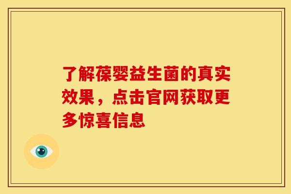 了解葆婴益生菌的真实效果，点击官网获取更多惊喜信息