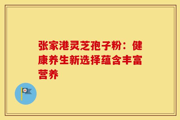 张家港灵芝孢子粉：健康养生新选择蕴含丰富营养