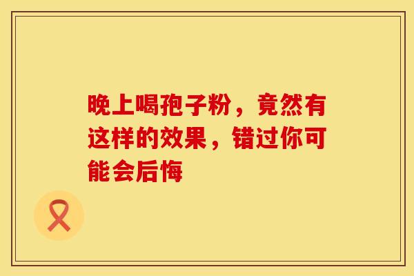 晚上喝孢子粉，竟然有这样的效果，错过你可能会后悔