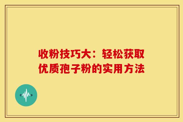收粉技巧大：轻松获取优质孢子粉的实用方法