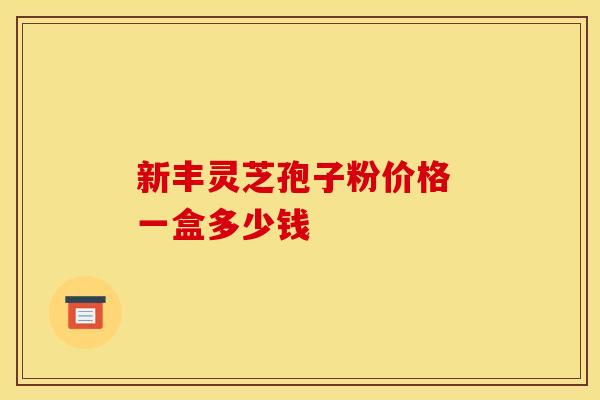 新丰灵芝孢子粉价格 一盒多少钱