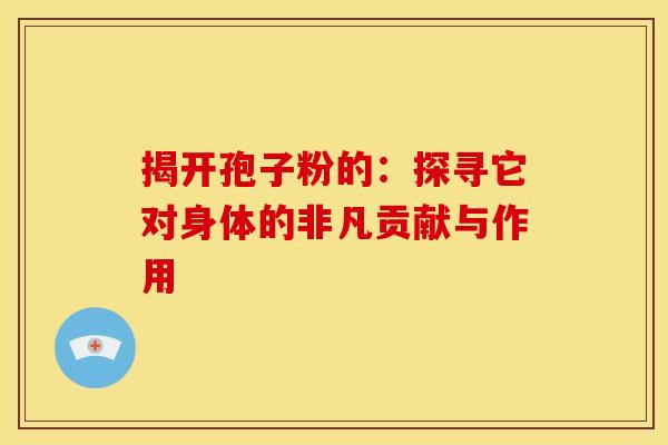 揭开孢子粉的：探寻它对身体的非凡贡献与作用