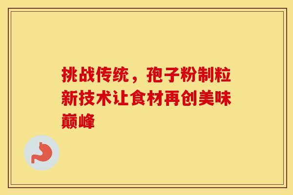 挑战传统，孢子粉制粒新技术让食材再创美味巅峰