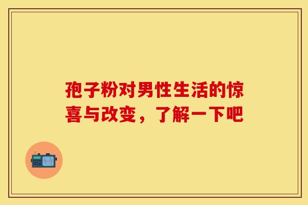 孢子粉对男性生活的惊喜与改变，了解一下吧