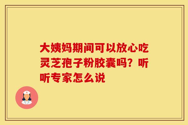 大姨妈期间可以放心吃灵芝孢子粉胶囊吗？听听专家怎么说