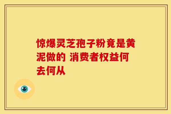 惊爆灵芝孢子粉竟是黄泥做的 消费者权益何去何从