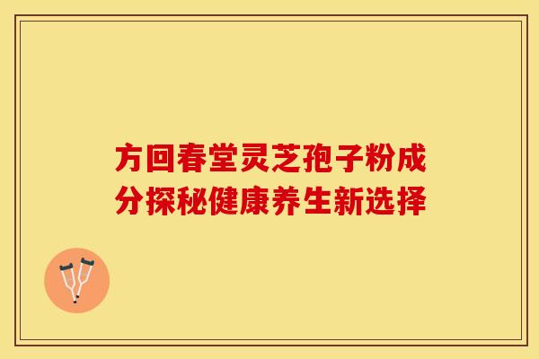 方回春堂灵芝孢子粉成分探秘健康养生新选择