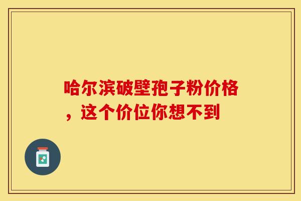 哈尔滨破壁孢子粉价格，这个价位你想不到