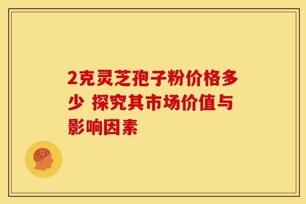 2克灵芝孢子粉价格多少 探究其市场价值与影响因素