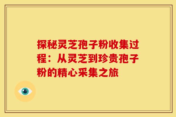 探秘灵芝孢子粉收集过程：从灵芝到珍贵孢子粉的精心采集之旅