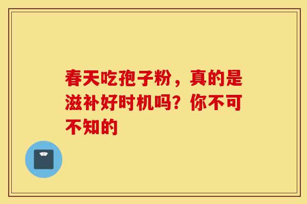 春天吃孢子粉，真的是滋补好时机吗？你不可不知的