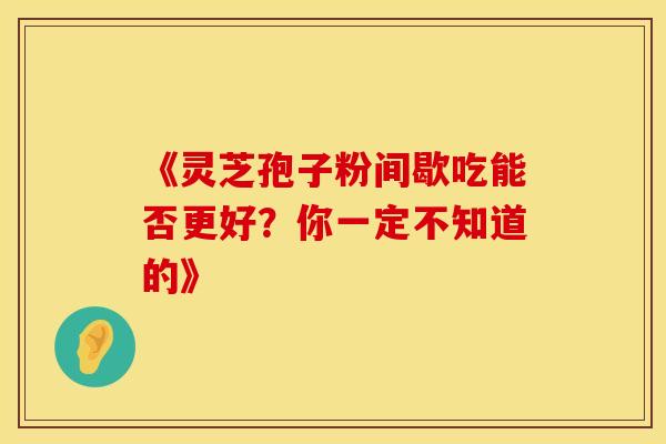 《灵芝孢子粉间歇吃能否更好？你一定不知道的》