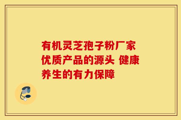 有机灵芝孢子粉厂家 优质产品的源头 健康养生的有力保障 有机灵芝孢子粉厂家 优质产品的源头 健康养生的有力保障