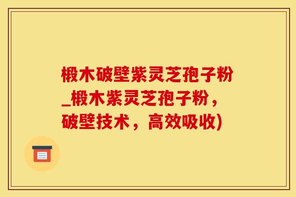 椴木破壁紫灵芝孢子粉_椴木紫灵芝孢子粉，破壁技术，高效吸收)