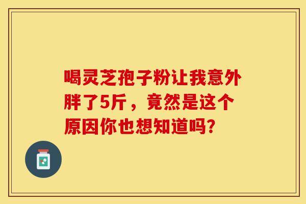 喝灵芝孢子粉让我意外胖了5斤，竟然是这个原因你也想知道吗？