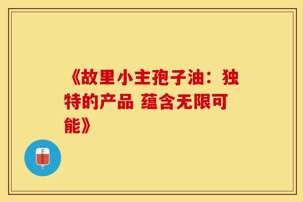 《故里小主孢子油：独特的产品 蕴含无限可能》
