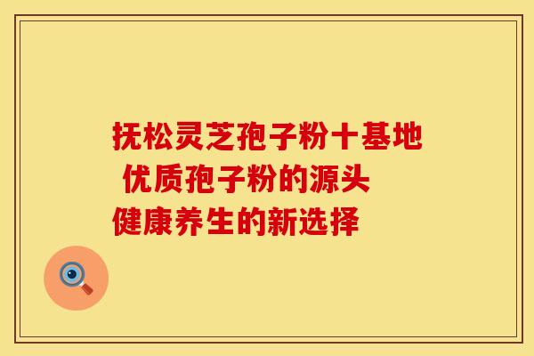 抚松灵芝孢子粉十基地 优质孢子粉的源头 健康养生的新选择