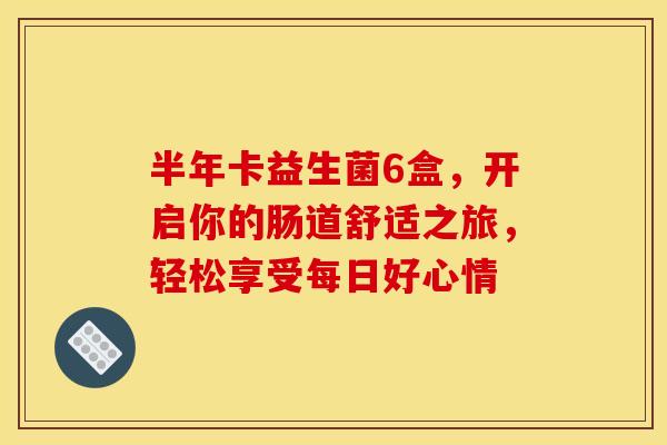 半年卡益生菌6盒,开启你的肠道舒适之旅,轻松享受每日好心情 半年卡益生菌6盒,开启你的肠道舒适之旅,轻松享受每日好心情
