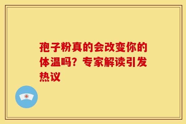 孢子粉真的会改变你的体温吗？专家解读引发热议