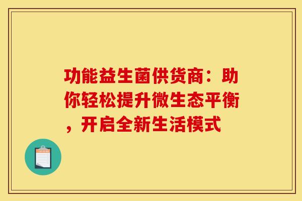功能益生菌供货商：助你轻松提升微生态平衡，开启全新生活模式