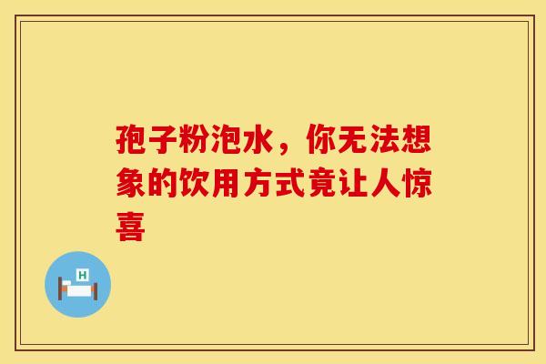 孢子粉泡水,你无法想象的饮用方式竟让人惊喜 孢子粉泡水,你无法想象的饮用方式竟让人惊喜