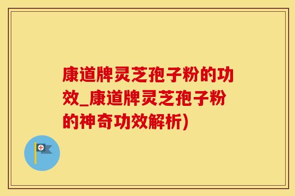 康道牌灵芝孢子粉的功效_康道牌灵芝孢子粉的神奇功效解析)