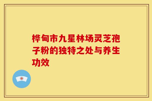 桦甸市九星林场灵芝孢子粉的独特之处与养生功效