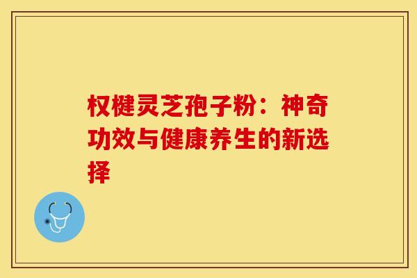 权楗灵芝孢子粉：神奇功效与健康养生的新选择