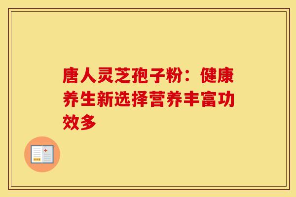 唐人灵芝孢子粉：健康养生新选择营养丰富功效多