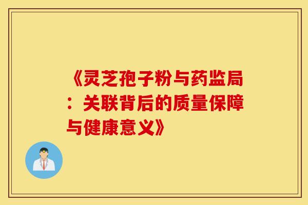 《灵芝孢子粉与药监局：关联背后的质量保障与健康意义》